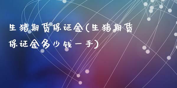 生猪期货保证金(生猪期货保证金多少钱一手)