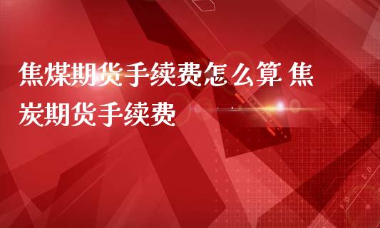焦煤期货手续费怎么算 焦炭期货手续费