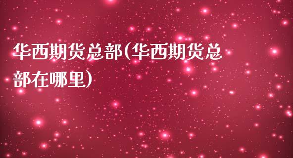 华西期货总部(华西期货总部在哪里)