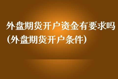 外盘期货开户资金有要求吗(外盘期货开户条件)