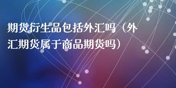 期货衍生品包括外汇吗（外汇期货属于商品期货吗）