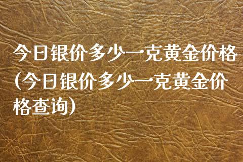 今日银价多少一克黄金价格(今日银价多少一克黄金价格查询)