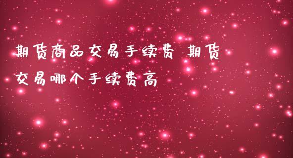 期货商品交易手续费 期货交易哪个手续费高