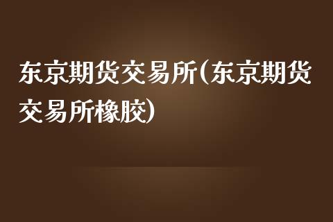 东京期货交易所(东京期货交易所橡胶)