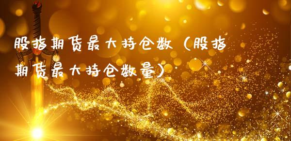 股指期货最大持仓数（股指期货最大持仓数量）