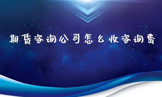 期货咨询公司怎么收咨询费
