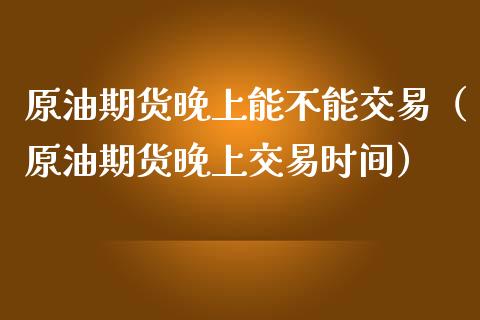 原油期货晚上能不能交易（原油期货晚上交易时间）