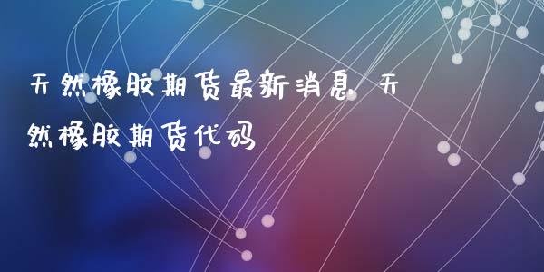 天然橡胶期货最新消息 天然橡胶期货代码