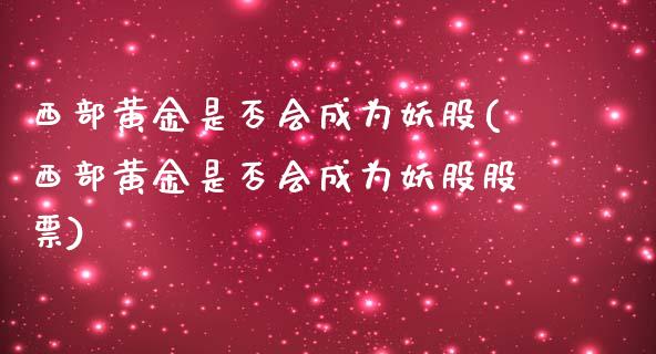 西部黄金是否会成为妖股(西部黄金是否会成为妖股股票)