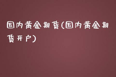 国内黄金期货(国内黄金期货开户)
