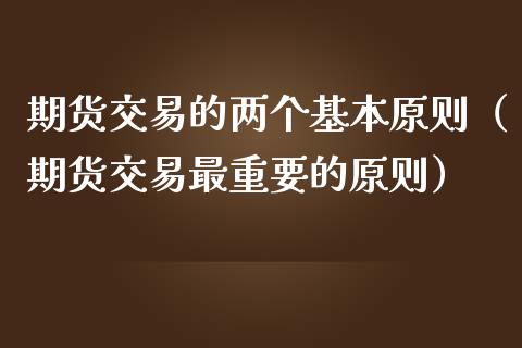 期货交易的两个基本原则（期货交易最重要的原则）