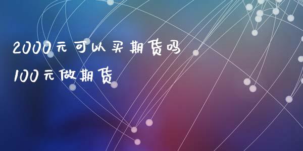 2000元可以买期货吗 100元做期货