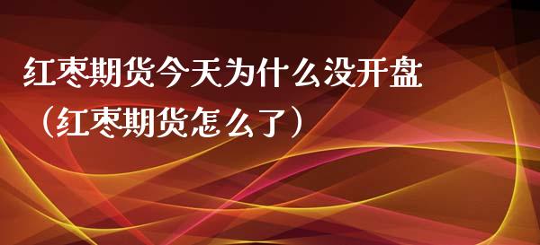 红枣期货今天为什么没开盘（红枣期货怎么了）