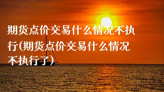 期货点价交易什么情况不执行(期货点价交易什么情况不执行了)