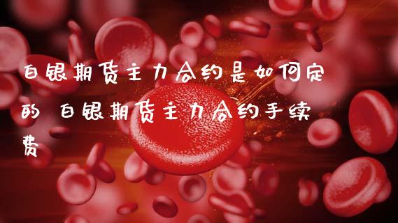 白银期货主力合约是如何定的 白银期货主力合约手续费