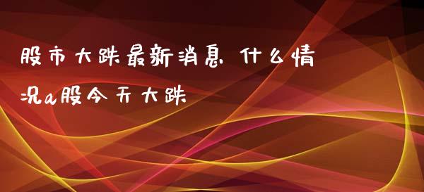 股市大跌最新消息 什么情况a股今天大跌