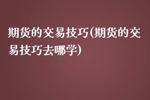 期货的交易技巧(期货的交易技巧去哪学)