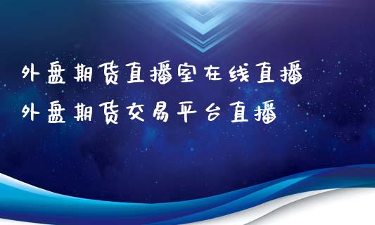 外盘期货直播室在线直播 外盘期货交易平台直播