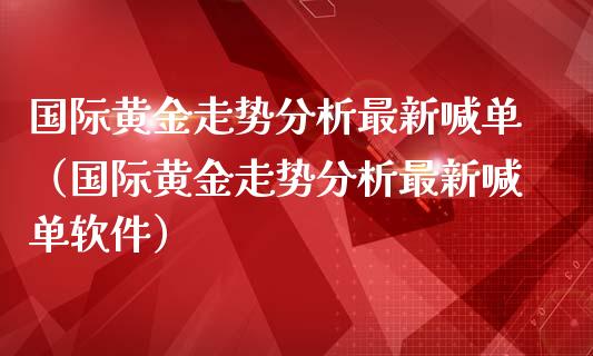 国际黄金走势分析最新喊单（国际黄金走势分析最新喊单软件）