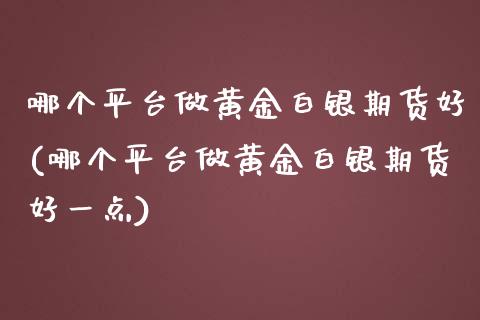 哪个平台做黄金白银期货好(哪个平台做黄金白银期货好一点)