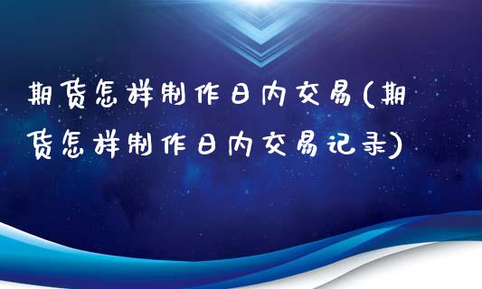 期货怎样制作日内交易(期货怎样制作日内交易记录)