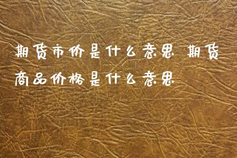 期货市价是什么意思 期货商品价格是什么意思