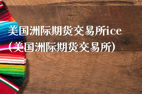 美国洲际期货交易所ice(美国洲际期货交易所)