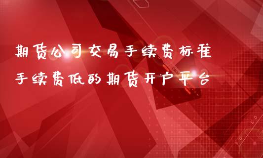 期货公司交易手续费标准 手续费低的期货开户平台