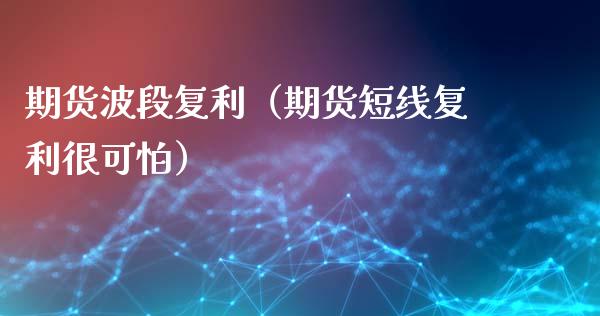 期货波段复利（期货短线复利很可怕）