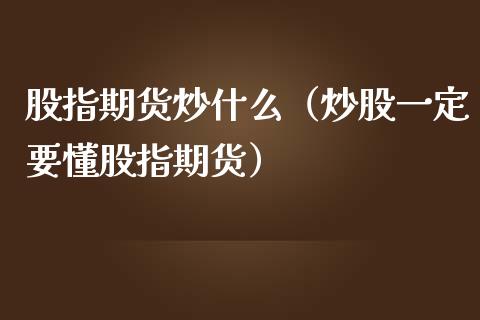 股指期货炒什么（炒股一定要懂股指期货）