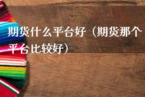 期货什么平台好（期货那个平台比较好）