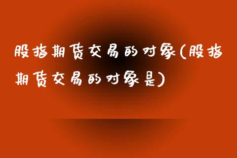 股指期货交易的对象(股指期货交易的对象是)