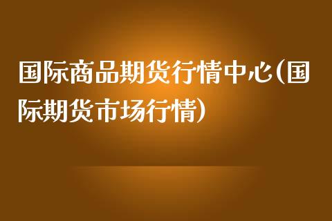国际商品期货行情中心(国际期货市场行情)