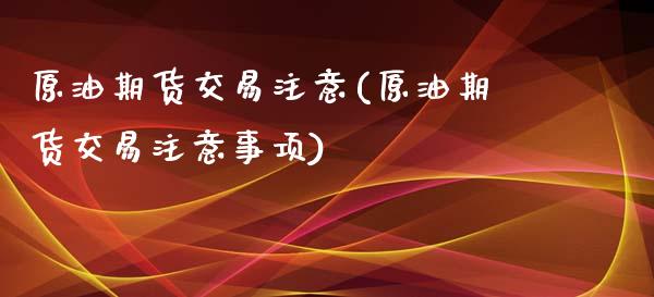 原油期货交易注意(原油期货交易注意事项)