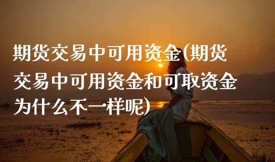 期货交易中可用资金(期货交易中可用资金和可取资金为什么不一样呢)