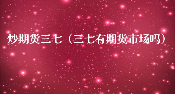 炒期货三七（三七有期货市场吗）
