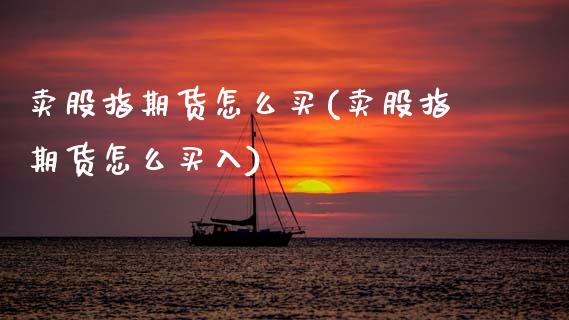 卖股指期货怎么买(卖股指期货怎么买入)