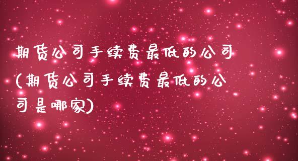 期货公司手续费最低的公司(期货公司手续费最低的公司是哪家)