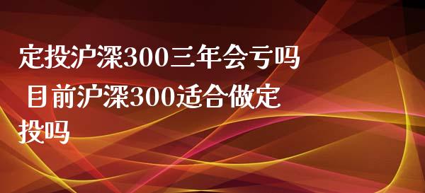 定投沪深300三年会亏吗 目前沪深300适合做定投吗