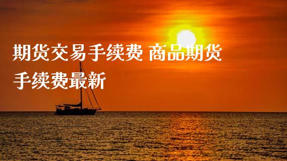 期货交易手续费 商品期货手续费最新