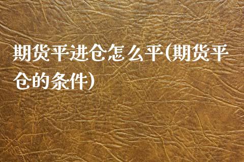 期货平进仓怎么平(期货平仓的条件)