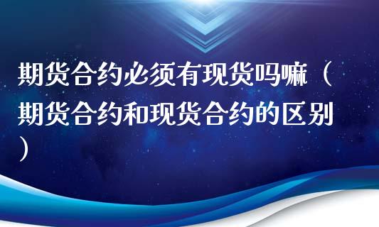 期货合约必须有现货吗嘛（期货合约和现货合约的区别）