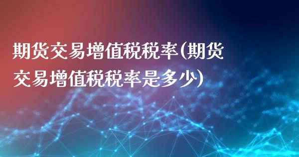 期货交易增值税税率(期货交易增值税税率是多少)