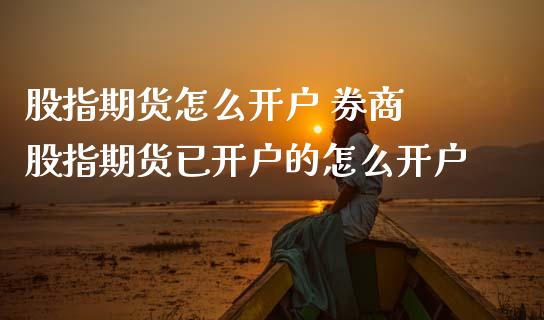 股指期货怎么开户 券商 股指期货已开户的怎么开户_https://www.dglong8.com_理财百科_第1张