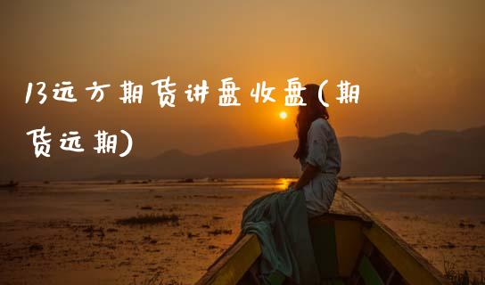 13远方期货讲盘收盘(期货远期)