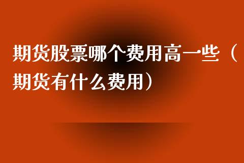 期货股票哪个费用高一些（期货有什么费用）