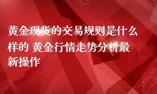 黄金现货的交易规则是什么样的 黄金行情走势分析最新操作