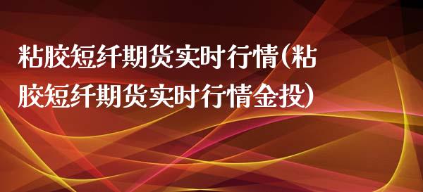 粘胶短纤期货实时行情(粘胶短纤期货实时行情)