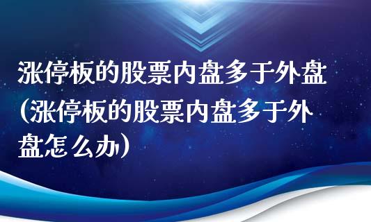 涨停板的股票内盘多于外盘(涨停板的股票内盘多于外盘怎么办)