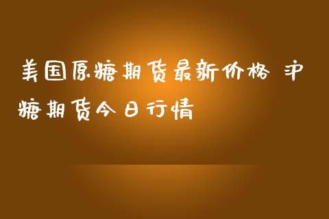 美国原糖期货最新价格 沪糖期货今日行情